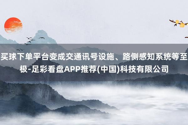 买球下单平台变成交通讯号设施、路侧感知系统等至极-足彩看盘APP推荐(中国)科技有限公司