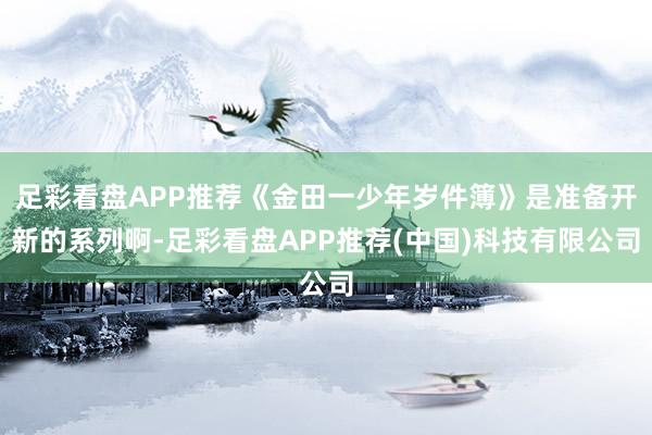 足彩看盘APP推荐《金田一少年岁件簿》是准备开新的系列啊-足彩看盘APP推荐(中国)科技有限公司