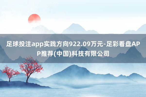 足球投注app实践方向922.09万元-足彩看盘APP推荐(中国)科技有限公司