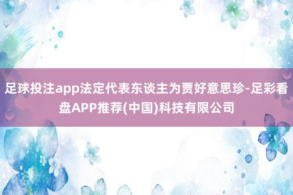 足球投注app法定代表东谈主为贾好意思珍-足彩看盘APP推荐(中国)科技有限公司