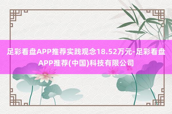 足彩看盘APP推荐实践观念18.52万元-足彩看盘APP推荐(中国)科技有限公司