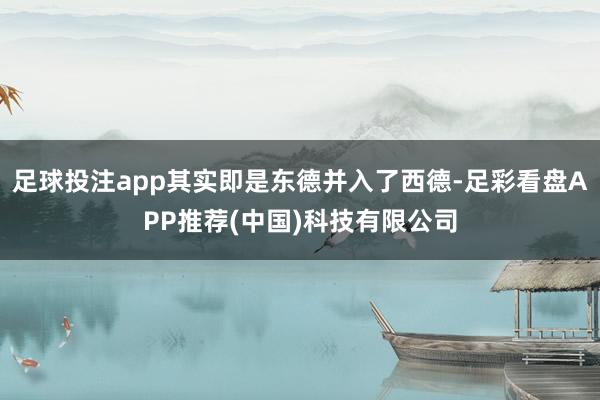 足球投注app其实即是东德并入了西德-足彩看盘APP推荐(中国)科技有限公司