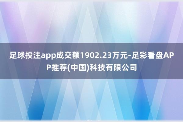 足球投注app成交额1902.23万元-足彩看盘APP推荐(中国)科技有限公司