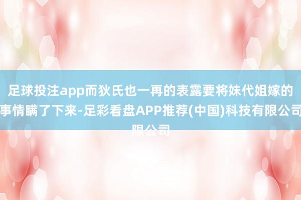 足球投注app而狄氏也一再的表露要将妹代姐嫁的事情瞒了下来-足彩看盘APP推荐(中国)科技有限公司