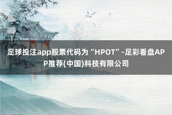 足球投注app股票代码为“HPOT”-足彩看盘APP推荐(中国)科技有限公司
