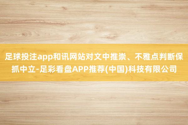 足球投注app和讯网站对文中推崇、不雅点判断保抓中立-足彩看盘APP推荐(中国)科技有限公司