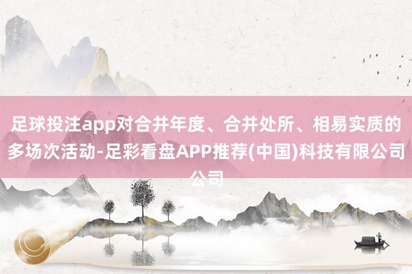 足球投注app对合并年度、合并处所、相易实质的多场次活动-足彩看盘APP推荐(中国)科技有限公司