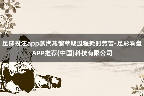 足球投注app蒸汽蒸馏萃取过程耗时劳苦-足彩看盘APP推荐(中国)科技有限公司