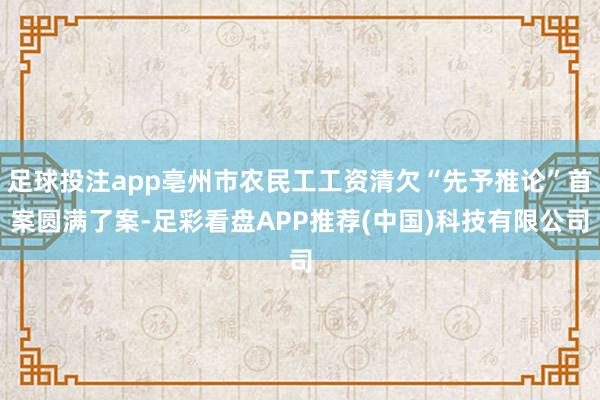 足球投注app亳州市农民工工资清欠“先予推论”首案圆满了案-足彩看盘APP推荐(中国)科技有限公司
