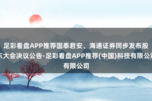 足彩看盘APP推荐国泰君安、海通证券同步发布股东大会决议公告-足彩看盘APP推荐(中国)科技有限公司