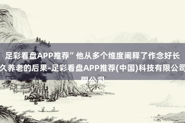 足彩看盘APP推荐”他从多个维度阐释了作念好长久养老的后果-足彩看盘APP推荐(中国)科技有限公司