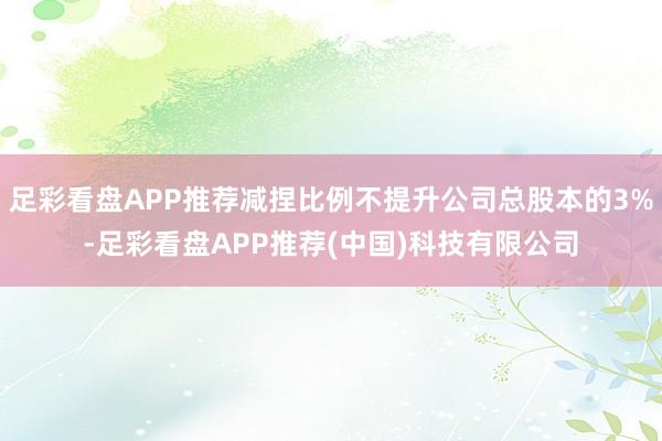 足彩看盘APP推荐减捏比例不提升公司总股本的3%-足彩看盘APP推荐(中国)科技有限公司