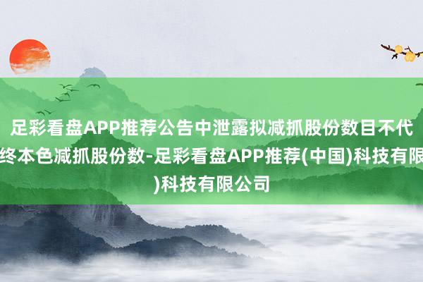 足彩看盘APP推荐公告中泄露拟减抓股份数目不代表最终本色减抓股份数-足彩看盘APP推荐(中国)科技有限公司