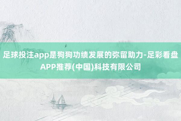 足球投注app是狗狗功绩发展的弥留助力-足彩看盘APP推荐(中国)科技有限公司