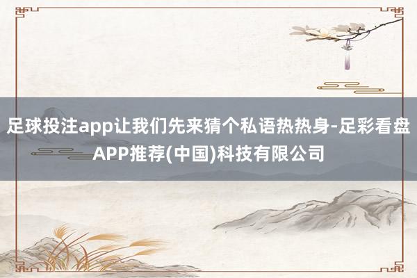 足球投注app让我们先来猜个私语热热身-足彩看盘APP推荐(中国)科技有限公司
