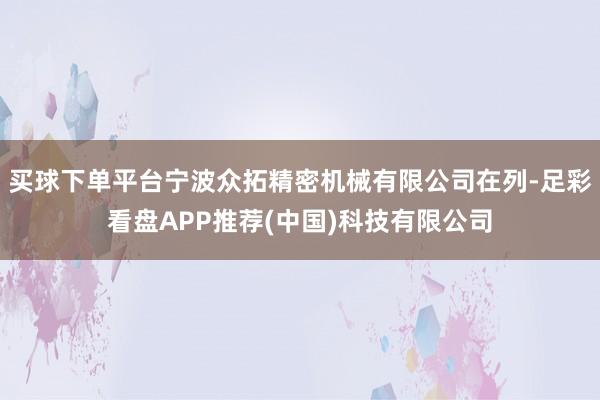 买球下单平台宁波众拓精密机械有限公司在列-足彩看盘APP推荐(中国)科技有限公司
