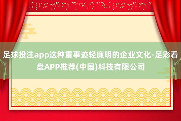 足球投注app这种重事迹轻廉明的企业文化-足彩看盘APP推荐(中国)科技有限公司