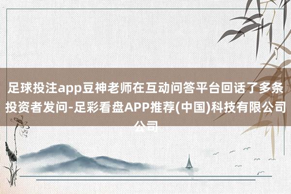 足球投注app豆神老师在互动问答平台回话了多条投资者发问-足彩看盘APP推荐(中国)科技有限公司