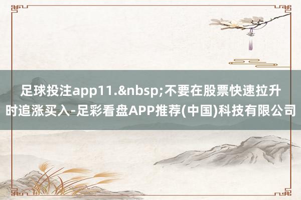 足球投注app11. 不要在股票快速拉升时追涨买入-足彩看盘APP推荐(中国)科技有限公司
