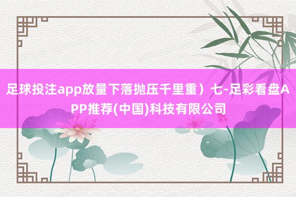 足球投注app放量下落抛压千里重)七-足彩看盘APP推荐(中国)科技有限公司