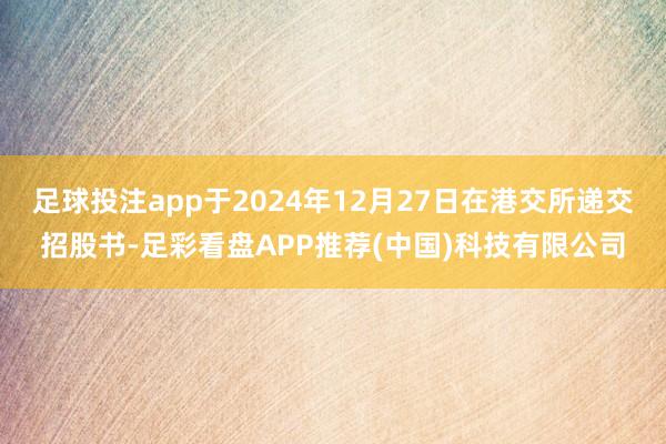 足球投注app于2024年12月27日在港交所递交招股书-足彩看盘APP推荐(中国)科技有限公司