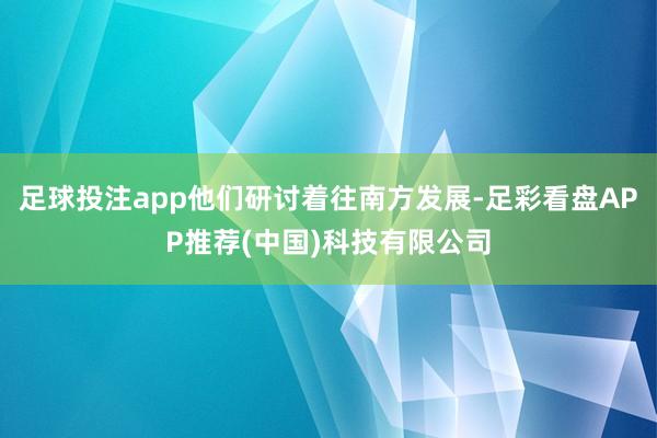 足球投注app他们研讨着往南方发展-足彩看盘APP推荐(中国)科技有限公司