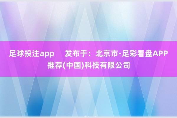 足球投注app     发布于：北京市-足彩看盘APP推荐(中国)科技有限公司