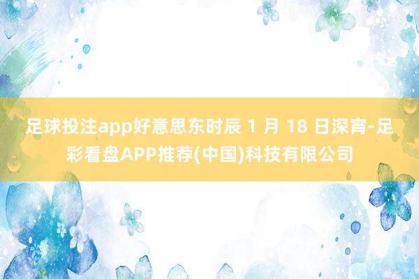 足球投注app好意思东时辰 1 月 18 日深宵-足彩看盘APP推荐(中国)科技有限公司