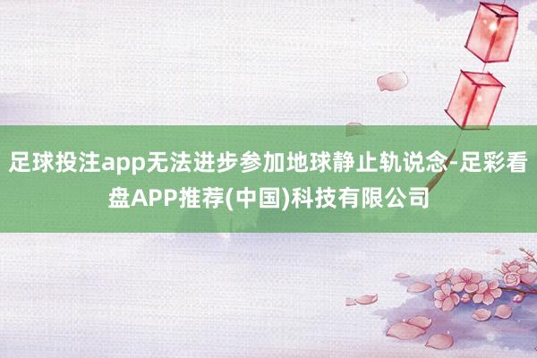 足球投注app无法进步参加地球静止轨说念-足彩看盘APP推荐(中国)科技有限公司