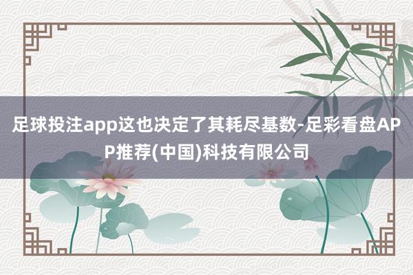 足球投注app这也决定了其耗尽基数-足彩看盘APP推荐(中国)科技有限公司
