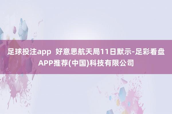 足球投注app  好意思航天局11日默示-足彩看盘APP推荐(中国)科技有限公司