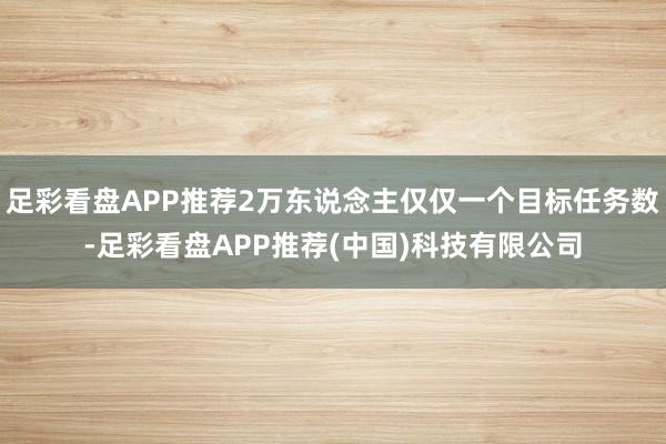 足彩看盘APP推荐2万东说念主仅仅一个目标任务数-足彩看盘APP推荐(中国)科技有限公司