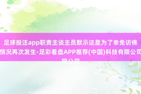 足球投注app职责主谈主员默示这是为了幸免访佛情况再次发生-足彩看盘APP推荐(中国)科技有限公司