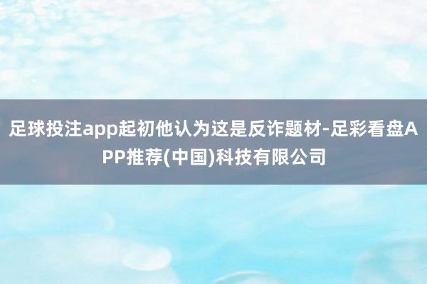 足球投注app起初他认为这是反诈题材-足彩看盘APP推荐(中国)科技有限公司