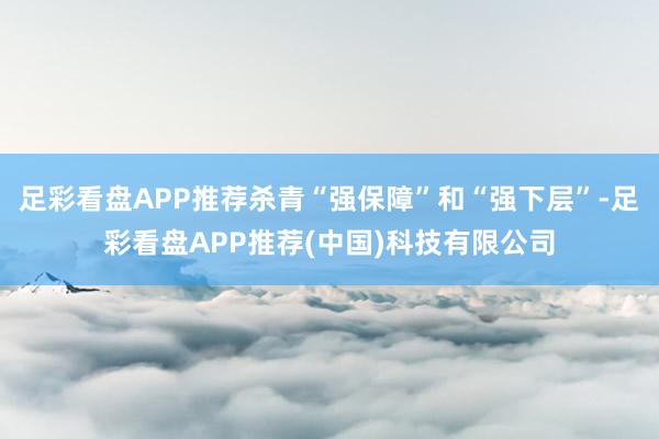 足彩看盘APP推荐杀青“强保障”和“强下层”-足彩看盘APP推荐(中国)科技有限公司