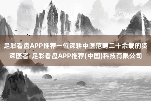 足彩看盘APP推荐一位深耕中医范畴二十余载的资深医者-足彩看盘APP推荐(中国)科技有限公司