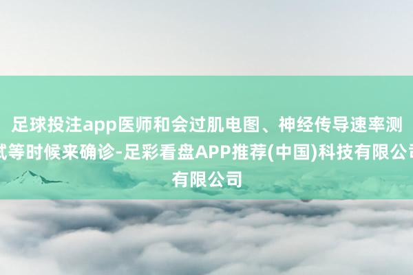 足球投注app医师和会过肌电图、神经传导速率测试等时候来确诊-足彩看盘APP推荐(中国)科技有限公司