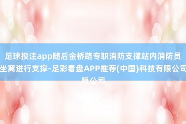 足球投注app随后金桥路专职消防支撑站内消防员坐窝进行支撑-足彩看盘APP推荐(中国)科技有限公司