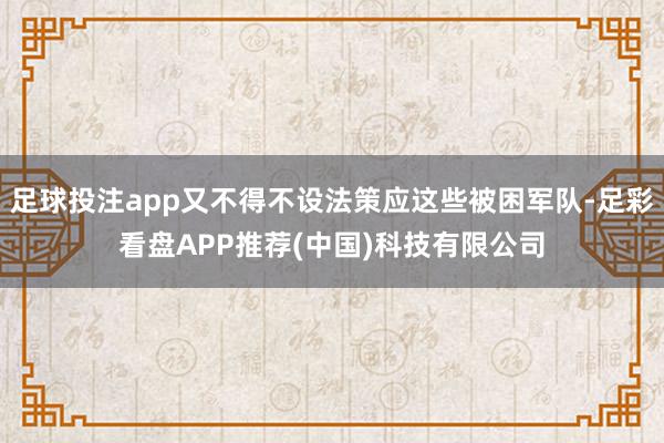 足球投注app又不得不设法策应这些被困军队-足彩看盘APP推荐(中国)科技有限公司