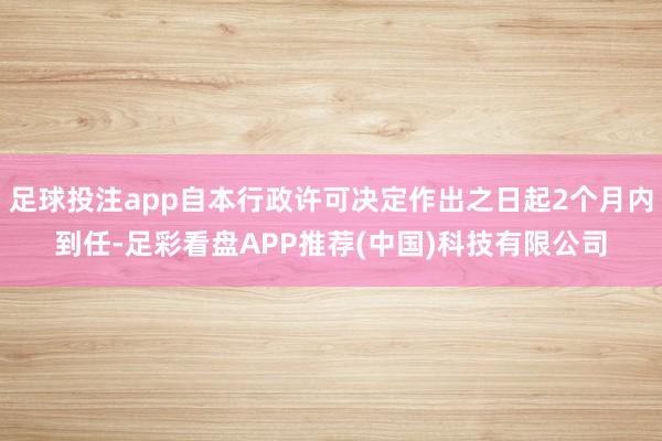 足球投注app自本行政许可决定作出之日起2个月内到任-足彩看盘APP推荐(中国)科技有限公司
