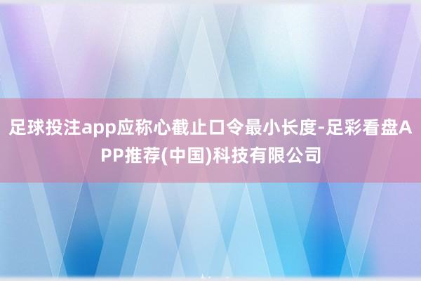 足球投注app应称心截止口令最小长度-足彩看盘APP推荐(中国)科技有限公司