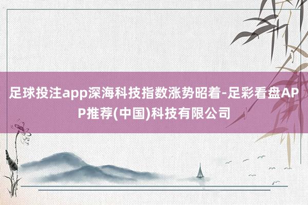 足球投注app深海科技指数涨势昭着-足彩看盘APP推荐(中国)科技有限公司