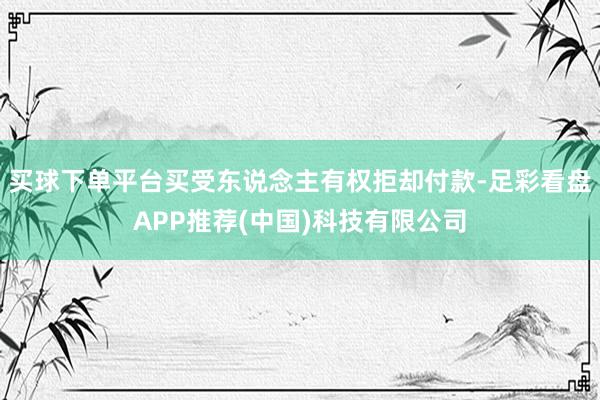 买球下单平台买受东说念主有权拒却付款-足彩看盘APP推荐(中国)科技有限公司