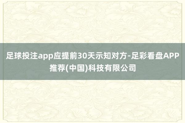 足球投注app应提前30天示知对方-足彩看盘APP推荐(中国)科技有限公司