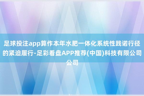 足球投注app算作本年水肥一体化系统性践诺行径的紧迫履行-足彩看盘APP推荐(中国)科技有限公司