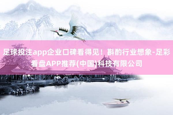 足球投注app企业口碑看得见！斟酌行业想象-足彩看盘APP推荐(中国)科技有限公司