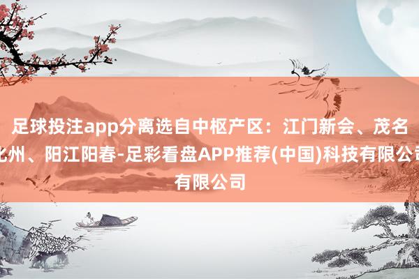 足球投注app分离选自中枢产区:江门新会、茂名化州、阳江阳春-足彩看盘APP推荐(中国)科技有限公司