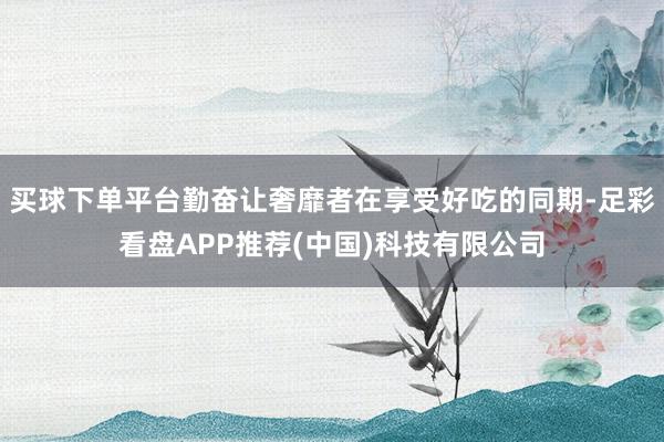 买球下单平台勤奋让奢靡者在享受好吃的同期-足彩看盘APP推荐(中国)科技有限公司