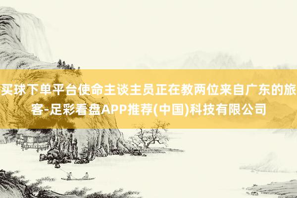 买球下单平台使命主谈主员正在教两位来自广东的旅客-足彩看盘APP推荐(中国)科技有限公司