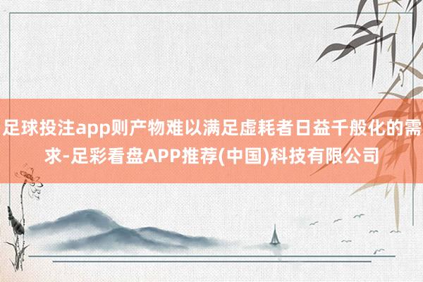 足球投注app则产物难以满足虚耗者日益千般化的需求-足彩看盘APP推荐(中国)科技有限公司